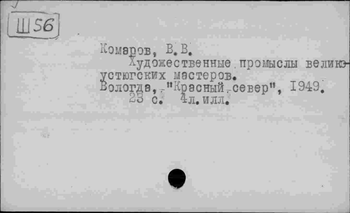 ﻿Комаров, В.В,
Художественные.промыслы великоустюгских мастеров.
в о логд а, г ” Кр а с ный.. се в ер ”, 1949.
23 с. 4 л. илл.